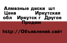 Алмазные диски 4шт. › Цена ­ 5 000 - Иркутская обл., Иркутск г. Другое » Продам   